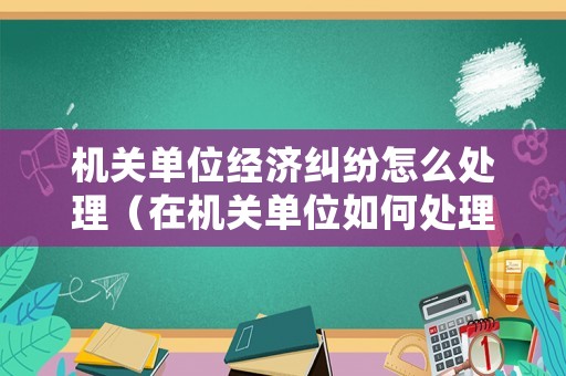 機(jī)關(guān)單位經(jīng)濟(jì)糾紛怎么處理（在機(jī)關(guān)單位如何處理關(guān)系）
