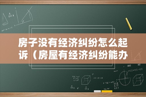 房子沒有經(jīng)濟(jì)糾紛怎么起訴（房屋有經(jīng)濟(jì)糾紛能辦房產(chǎn)證嗎）