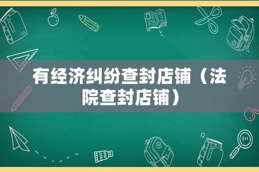 有經(jīng)濟糾紛查封店鋪（法院查封店鋪）
