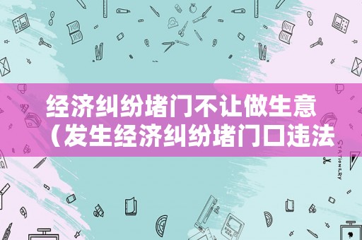 經濟糾紛堵門不讓做生意（發(fā)生經濟糾紛堵門口違法?）