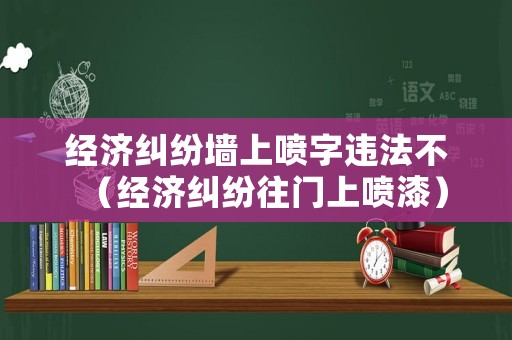 經(jīng)濟(jì)糾紛墻上噴字違法不（經(jīng)濟(jì)糾紛往門上噴漆）