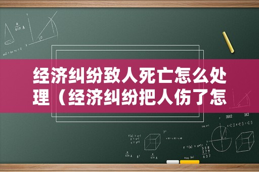 經(jīng)濟糾紛致人死亡怎么處理（經(jīng)濟糾紛把人傷了怎么辦）