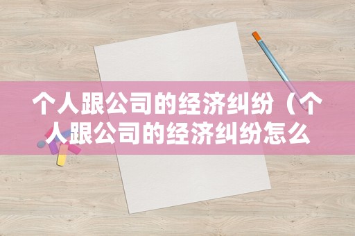 個人跟公司的經(jīng)濟糾紛（個人跟公司的經(jīng)濟糾紛怎么處理）