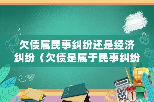 欠債屬民事糾紛還是經(jīng)濟糾紛（欠債是屬于民事糾紛案嗎）