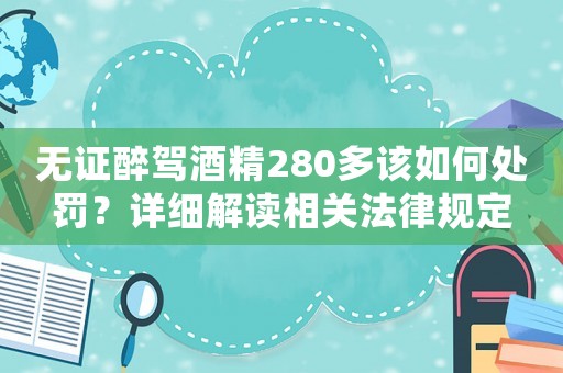 無(wú)證醉駕酒精280多該如何處罰？詳細(xì)解讀相關(guān)法律規(guī)定