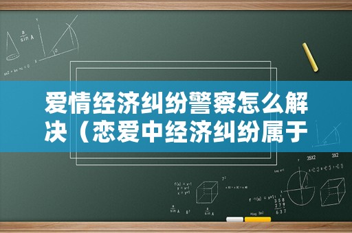 愛情經(jīng)濟(jì)糾紛警察怎么解決（戀愛中經(jīng)濟(jì)糾紛屬于什么法）