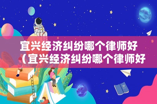 宜興經(jīng)濟(jì)糾紛哪個(gè)律師好（宜興經(jīng)濟(jì)糾紛哪個(gè)律師好點(diǎn)）