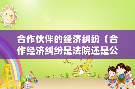 合作伙伴的經(jīng)濟(jì)糾紛（合作經(jīng)濟(jì)糾紛是法院還是公安局處理）