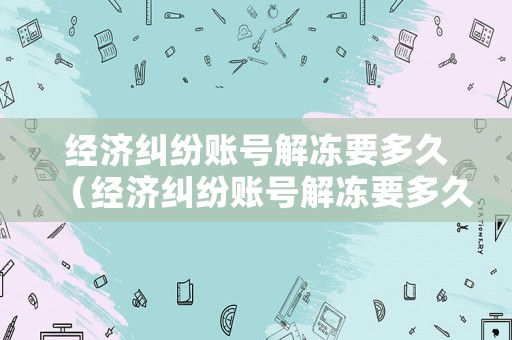 經(jīng)濟糾紛賬號解凍要多久（經(jīng)濟糾紛賬號解凍要多久完成）