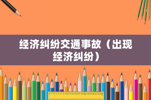 經(jīng)濟(jì)糾紛交通事故（出現(xiàn)經(jīng)濟(jì)糾紛）