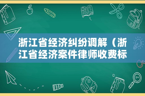 浙江省經(jīng)濟(jì)糾紛調(diào)解（浙江省經(jīng)濟(jì)案件律師收費(fèi)標(biāo)準(zhǔn)）