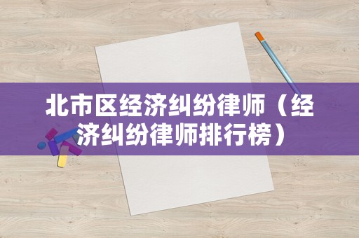 北市區(qū)經(jīng)濟(jì)糾紛律師（經(jīng)濟(jì)糾紛律師排行榜）