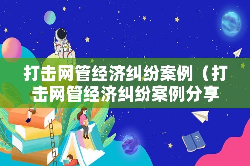 打擊網(wǎng)管經(jīng)濟(jì)糾紛案例（打擊網(wǎng)管經(jīng)濟(jì)糾紛案例分享）