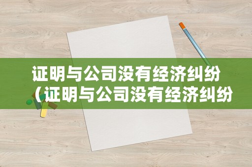 證明與公司沒有經(jīng)濟(jì)糾紛（證明與公司沒有經(jīng)濟(jì)糾紛怎么辦）
