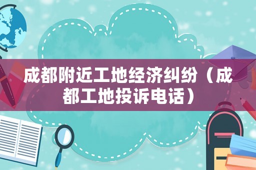 成都附近工地經(jīng)濟(jì)糾紛（成都工地投訴電話）