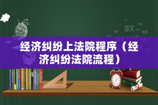 經(jīng)濟(jì)糾紛上法院程序（經(jīng)濟(jì)糾紛法院流程）