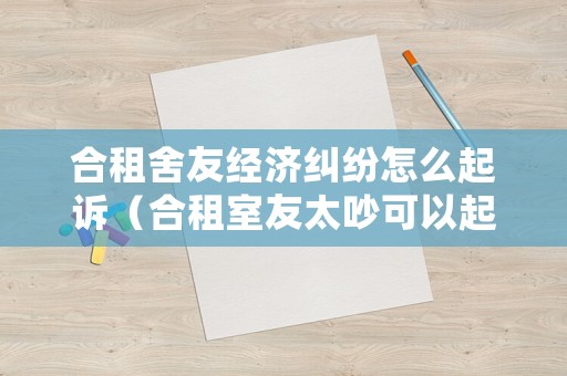 合租舍友經(jīng)濟(jì)糾紛怎么起訴（合租室友太吵可以起訴嗎）