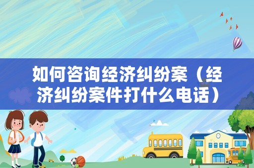 如何咨詢經(jīng)濟(jì)糾紛案（經(jīng)濟(jì)糾紛案件打什么電話）
