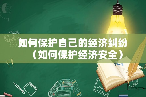 如何保護(hù)自己的經(jīng)濟(jì)糾紛（如何保護(hù)經(jīng)濟(jì)安全）