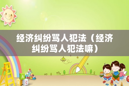 經(jīng)濟(jì)糾紛罵人犯法（經(jīng)濟(jì)糾紛罵人犯法嘛）
