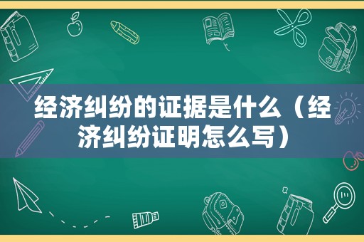 經(jīng)濟糾紛的證據(jù)是什么（經(jīng)濟糾紛證明怎么寫）