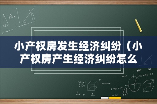 小產(chǎn)權(quán)房發(fā)生經(jīng)濟(jì)糾紛（小產(chǎn)權(quán)房產(chǎn)生經(jīng)濟(jì)糾紛怎么解決）