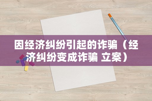 因經(jīng)濟(jì)糾紛引起的詐騙（經(jīng)濟(jì)糾紛變成詐騙 立案）