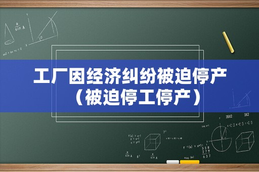 工廠因經(jīng)濟糾紛被迫停產(chǎn)（被迫停工停產(chǎn)）