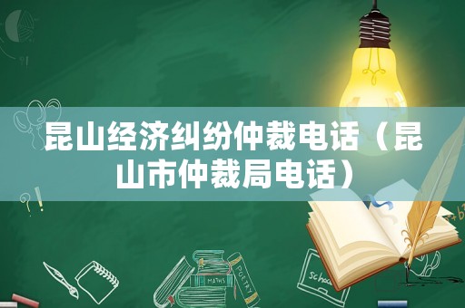 昆山經(jīng)濟糾紛仲裁電話（昆山市仲裁局電話）