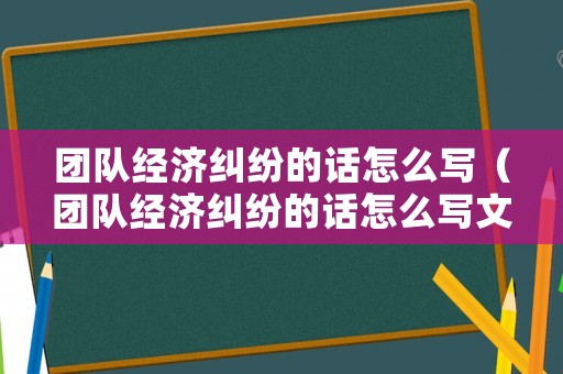 團隊經(jīng)濟糾紛的話怎么寫（團隊經(jīng)濟糾紛的話怎么寫文案）