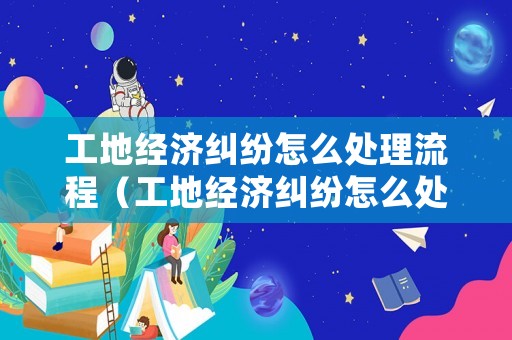工地經(jīng)濟糾紛怎么處理流程（工地經(jīng)濟糾紛怎么處理流程視頻）