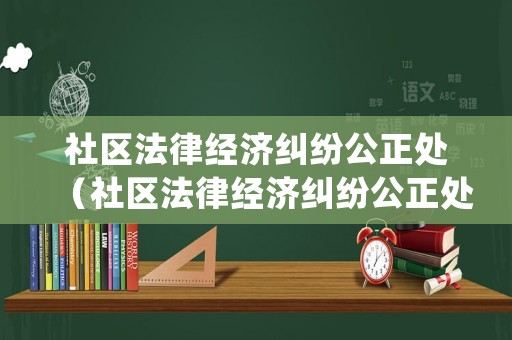 社區(qū)法律經(jīng)濟糾紛公正處（社區(qū)法律經(jīng)濟糾紛公正處工作總結(jié)）