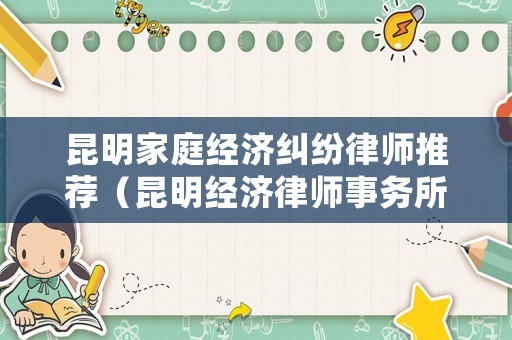 昆明家庭經(jīng)濟(jì)糾紛律師推薦（昆明經(jīng)濟(jì)律師事務(wù)所排名）
