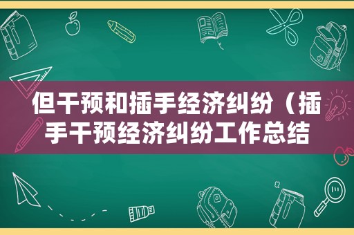 但干預和插手經(jīng)濟糾紛（插手干預經(jīng)濟糾紛工作總結）