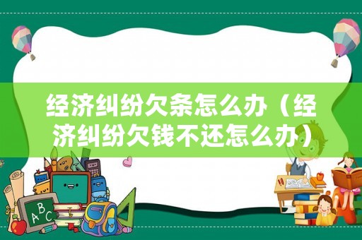 經(jīng)濟(jì)糾紛欠條怎么辦（經(jīng)濟(jì)糾紛欠錢(qián)不還怎么辦）