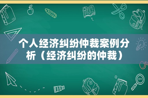 個人經(jīng)濟糾紛仲裁案例分析（經(jīng)濟糾紛的仲裁）