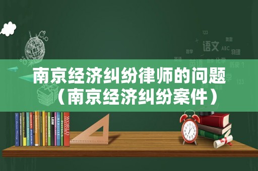 南京經(jīng)濟(jì)糾紛律師的問(wèn)題（南京經(jīng)濟(jì)糾紛案件）