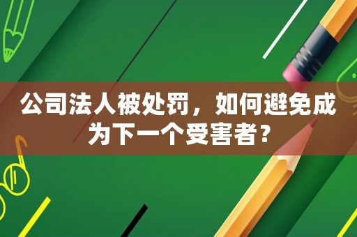 公司法人被處罰，如何避免成為下一個(gè)受害者？