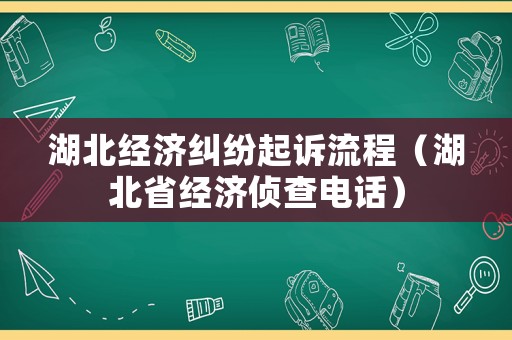 湖北經(jīng)濟糾紛起訴流程（湖北省經(jīng)濟偵查電話）