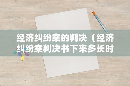 經(jīng)濟(jì)糾紛案的判決（經(jīng)濟(jì)糾紛案判決書下來(lái)多長(zhǎng)時(shí)間還錢）