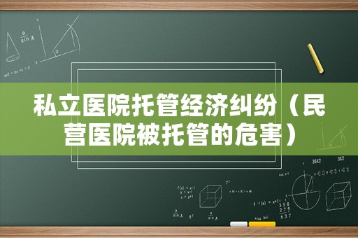 私立醫(yī)院托管經(jīng)濟(jì)糾紛（民營(yíng)醫(yī)院被托管的危害）