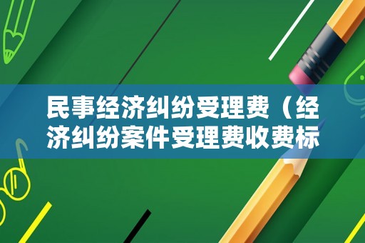 民事經(jīng)濟糾紛受理費（經(jīng)濟糾紛案件受理費收費標準）