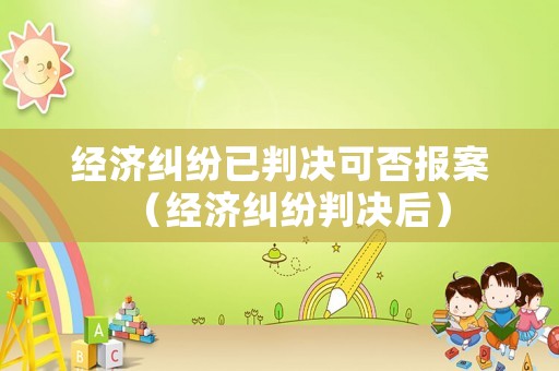 經(jīng)濟糾紛已判決可否報案（經(jīng)濟糾紛判決后）