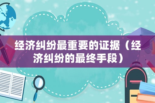 經(jīng)濟(jì)糾紛最重要的證據(jù)（經(jīng)濟(jì)糾紛的最終手段）