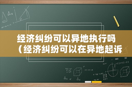 經(jīng)濟(jì)糾紛可以異地執(zhí)行嗎（經(jīng)濟(jì)糾紛可以在異地起訴嗎）