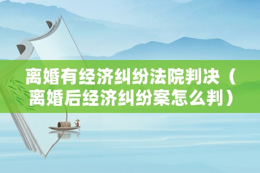離婚有經(jīng)濟(jì)糾紛法院判決（離婚后經(jīng)濟(jì)糾紛案怎么判）