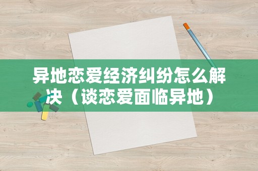 異地戀愛(ài)經(jīng)濟(jì)糾紛怎么解決（談戀愛(ài)面臨異地）