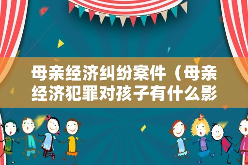 母親經(jīng)濟糾紛案件（母親經(jīng)濟犯罪對孩子有什么影響）