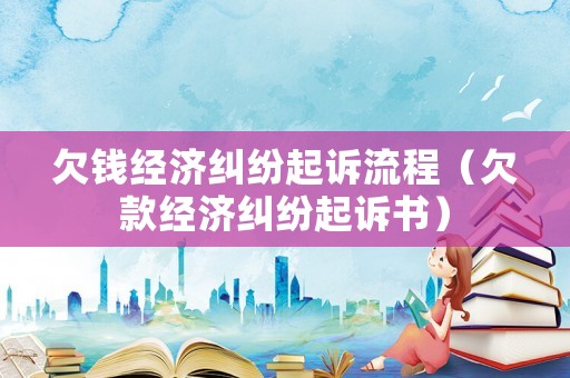 欠錢經(jīng)濟(jì)糾紛起訴流程（欠款經(jīng)濟(jì)糾紛起訴書(shū)）