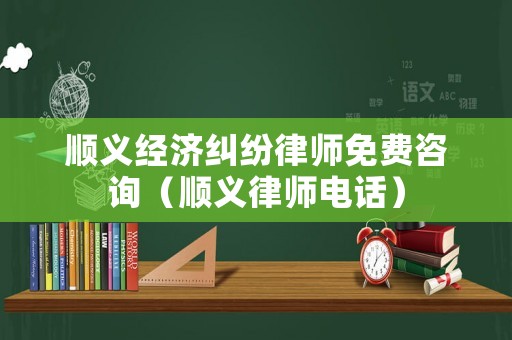順義經(jīng)濟(jì)糾紛律師免費(fèi)咨詢（順義律師電話）